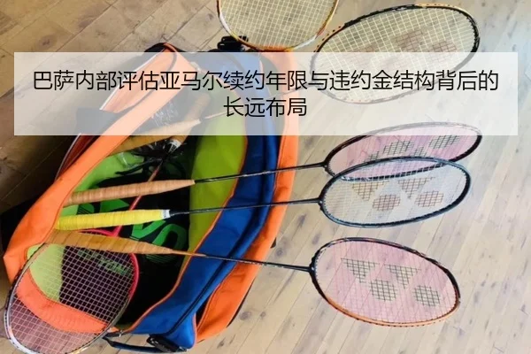 巴萨内部评估亚马尔续约年限与违约金结构背后的长远布局