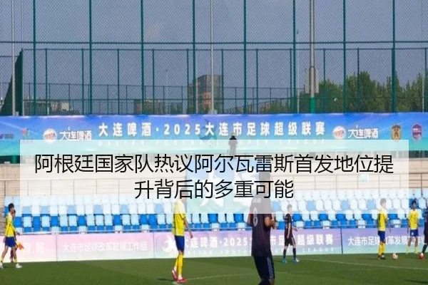 阿根廷国家队热议阿尔瓦雷斯首发地位提升背后的多重可能