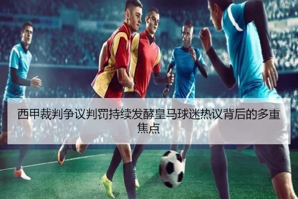 西甲裁判争议判罚持续发酵皇马球迷热议背后的多重焦点