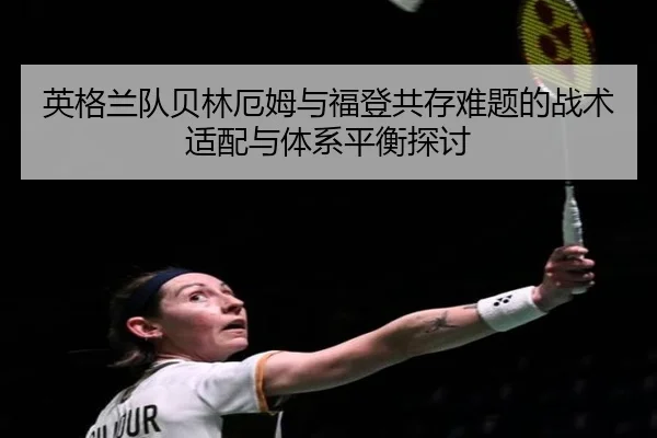 英格兰队贝林厄姆与福登共存难题的战术适配与体系平衡探讨